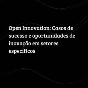 Open Innovation: Casos de sucesso e oportunidades de inovação em setores específicos