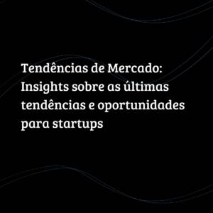 Tendências de Mercado: Insights sobre as últimas tendências e oportunidades para startups