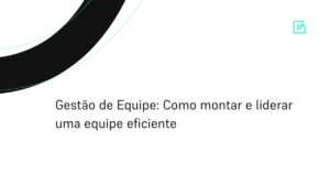 Gestão de Equipe: Como montar e liderar uma equipe eficiente