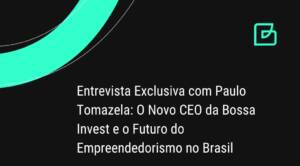 Entrevista Exclusiva com Paulo Tomazela: O Novo CEO da Bossa Invest e o Futuro do Empreendedorismo no Brasil