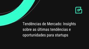 Tendências de Mercado: Insights sobre as últimas tendências e oportunidades para startups