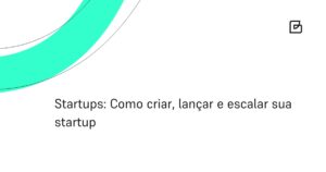 Startups: Como criar, lançar e escalar sua startup
